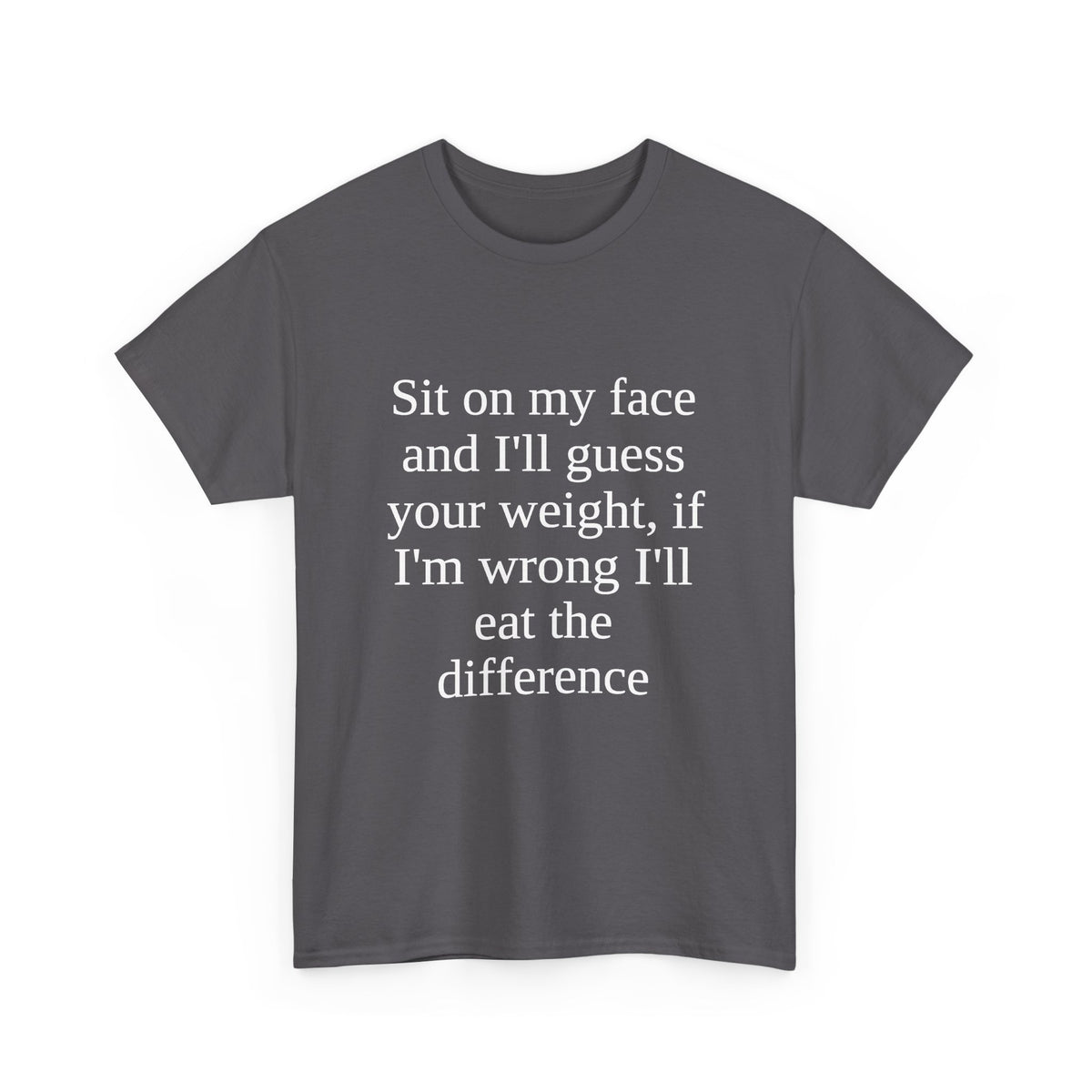 Sit on my face and I'll guess your weight, if I'm wrong I'll eat the difference Tee