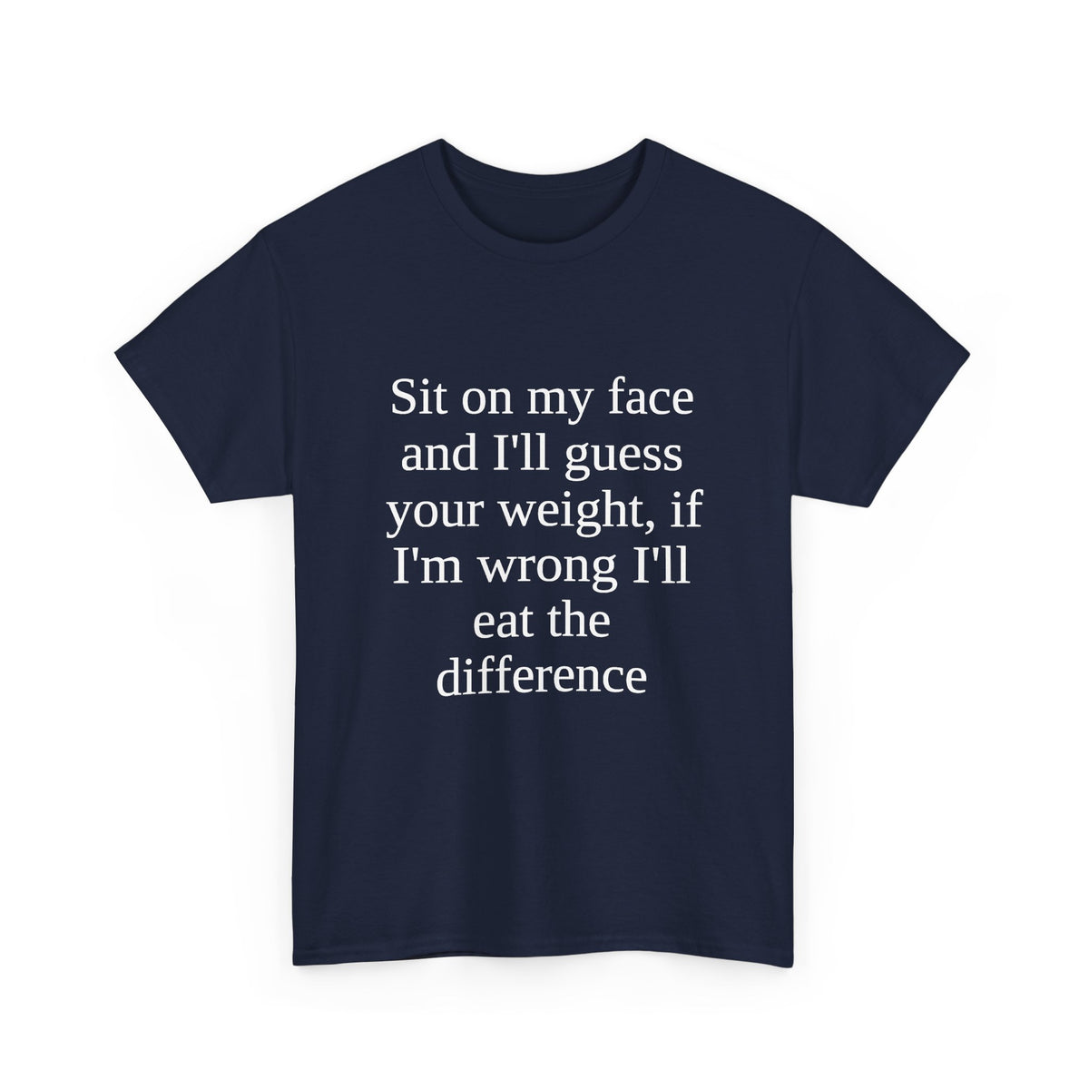 Sit on my face and I'll guess your weight, if I'm wrong I'll eat the difference Tee