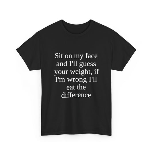 Sit on my face and I'll guess your weight, if I'm wrong I'll eat the difference Tee