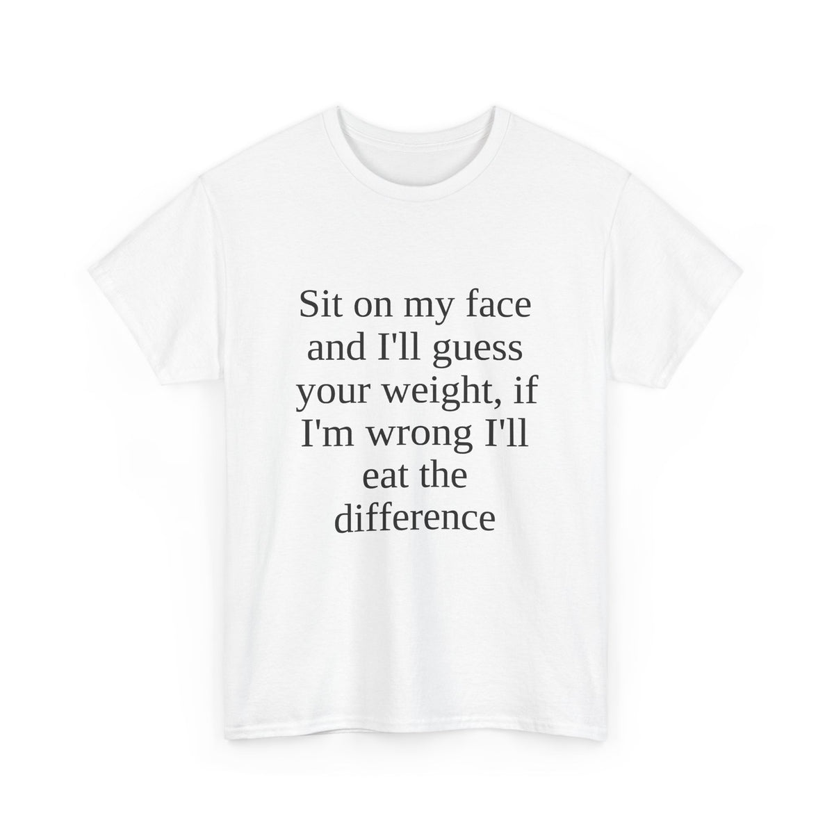 Sit on my face and I'll guess your weight, if I'm wrong I'll eat the difference Tee