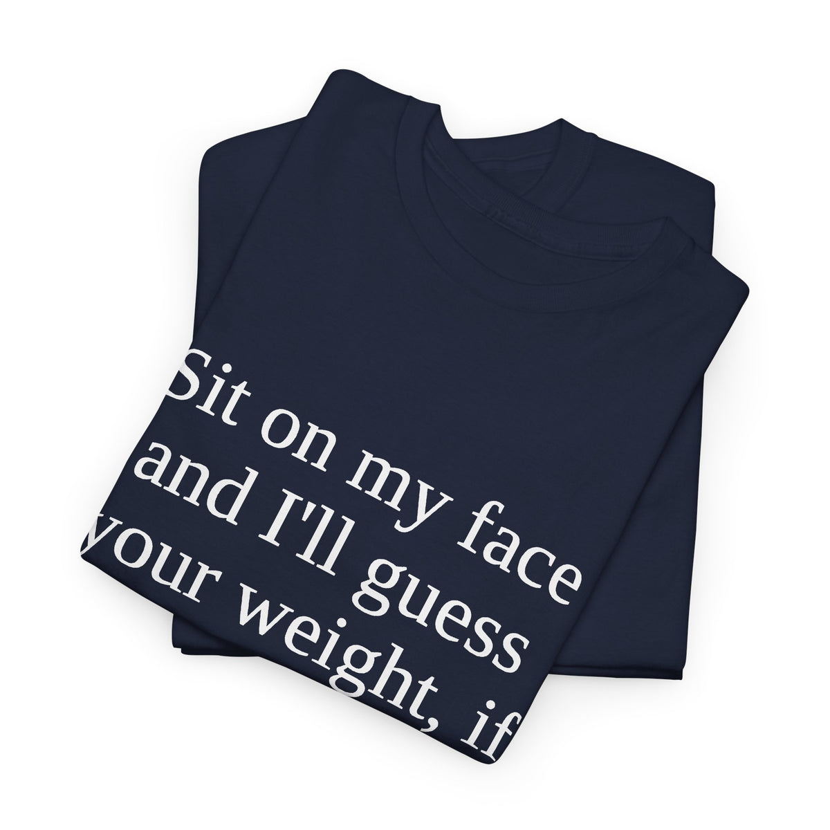 Sit on my face and I'll guess your weight, if I'm wrong I'll eat the difference Tee