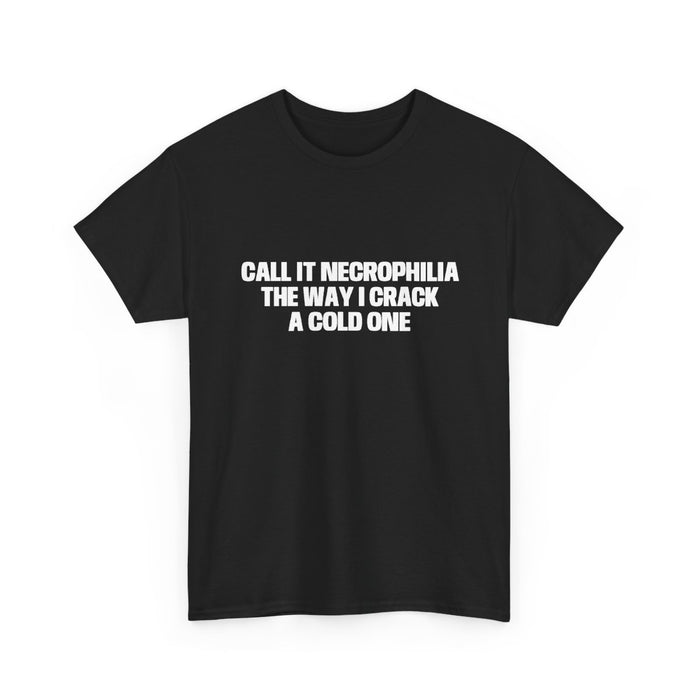 Call It Necrophilia The Way I Crack A Cold One Tee
